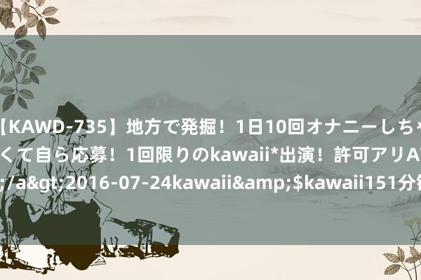 【KAWD-735】地方で発掘！1日10回オナニーしちゃう絶倫少女がセックスしたくて自ら応募！1回限りのkawaii*出演！許可アリAV発売 佐々木ゆう</a>2016-07-24kawaii&$kawaii151分钟 7月22日荣泰转债下降0.2%，转股溢价率96.3%