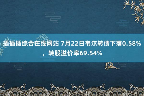 插插插综合在线网站 7月22日韦尔转债下落0.58%，转股溢价率69.54%