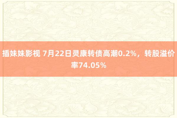 插妹妹影视 7月22日灵康转债高潮0.2%，转股溢价率74.05%