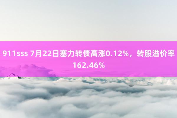 911sss 7月22日塞力转债高涨0.12%，转股溢价率162.46%