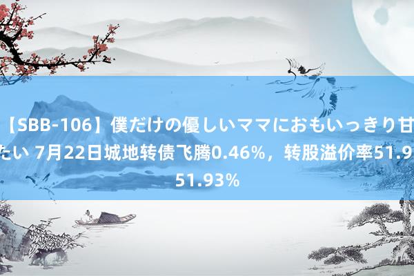 【SBB-106】僕だけの優しいママにおもいっきり甘えたい 7月22日城地转债飞腾0.46%，转股溢价率51.93%