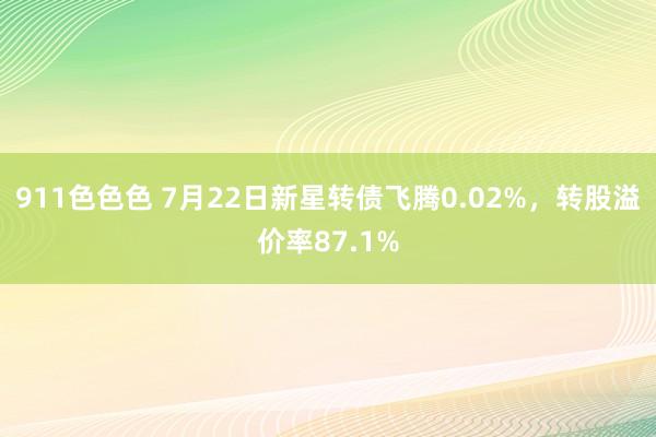 911色色色 7月22日新星转债飞腾0.02%，转股溢价率87.1%