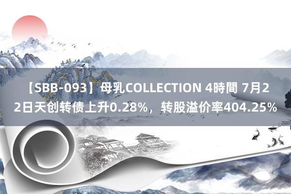 【SBB-093】母乳COLLECTION 4時間 7月22日天创转债上升0.28%，转股溢价率404.25%