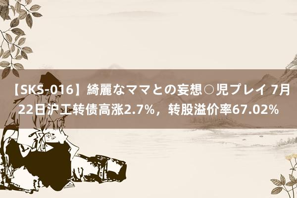 【SKS-016】綺麗なママとの妄想○児プレイ 7月22日沪工转债高涨2.7%，转股溢价率67.02%