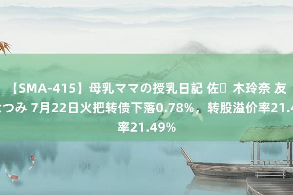 【SMA-415】母乳ママの授乳日記 佐々木玲奈 友倉なつみ 7月22日火把转债下落0.78%，转股溢价率21.49%