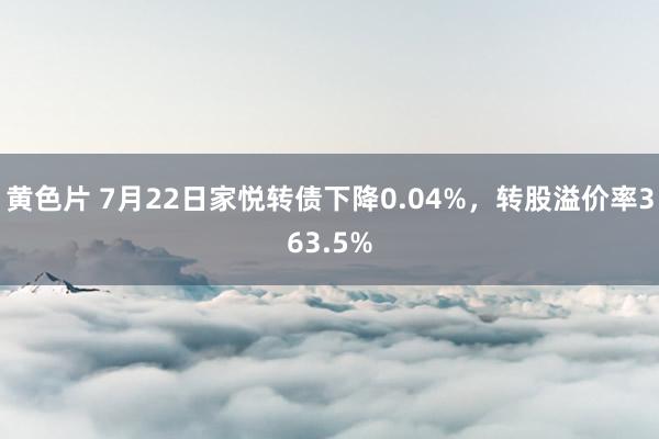 黄色片 7月22日家悦转债下降0.04%，转股溢价率363.5%