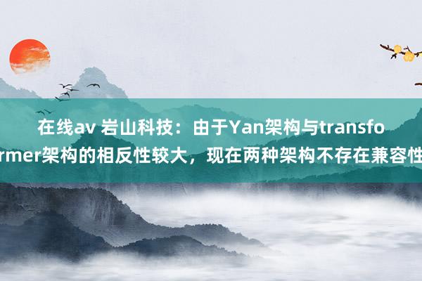 在线av 岩山科技：由于Yan架构与transformer架构的相反性较大，现在两种架构不存在兼容性