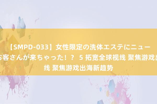 【SMPD-033】女性限定の洗体エステにニューハーフのお客さんが来ちゃった！？ 5 拓宽全球视线 聚焦游戏出海新趋势