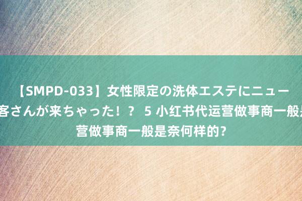 【SMPD-033】女性限定の洗体エステにニューハーフのお客さんが来ちゃった！？ 5 小红书代运营做事商一般是奈何样的？