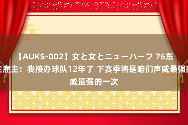 【AUKS-002】女と女とニューハーフ 76东说念主雇主：我接办球队12年了 下赛季将是咱们声威最强的一次