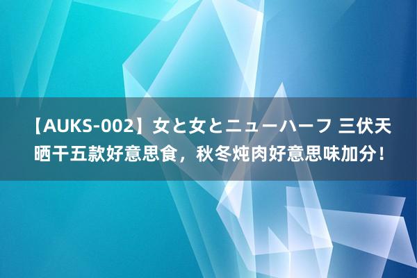 【AUKS-002】女と女とニューハーフ 三伏天晒干五款好意思食，秋冬炖肉好意思味加分！