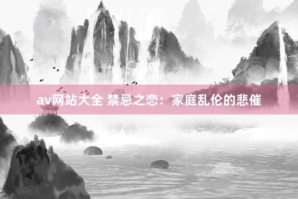 av网站大全 禁忌之恋：家庭乱伦的悲催