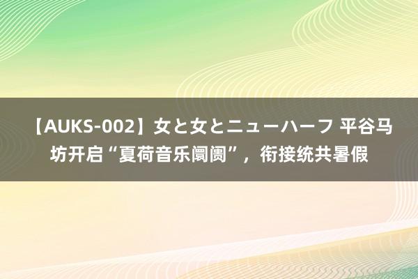 【AUKS-002】女と女とニューハーフ 平谷马坊开启“夏荷音乐阛阓”，衔接统共暑假