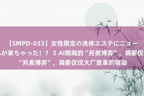 【SMPD-033】女性限定の洗体エステにニューハーフのお客さんが来ちゃった！？ 5 AI期间的“另类博弈”，调薪仅仅大厂变革的驱动