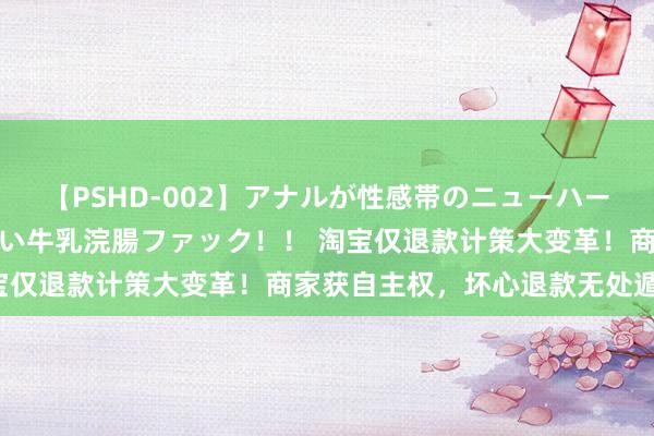 【PSHD-002】アナルが性感帯のニューハーフ美女が泣くまでやめない牛乳浣腸ファック！！ 淘宝仅退款计策大变革！商家获自主权，坏心退款无处遁形！