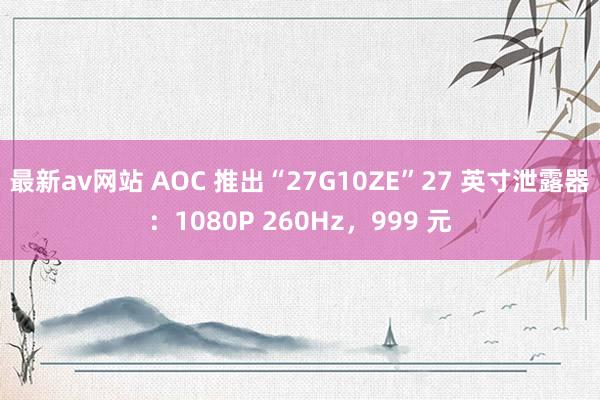 最新av网站 AOC 推出“27G10ZE”27 英寸泄露器：1080P 260Hz，999 元