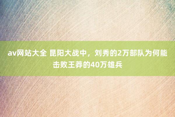 av网站大全 昆阳大战中，刘秀的2万部队为何能击败王莽的40万雄兵