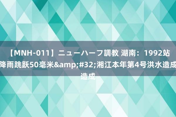 【MNH-011】ニューハーフ調教 湖南：1992站降雨跳跃50毫米&#32;湘江本年第4号洪水造成