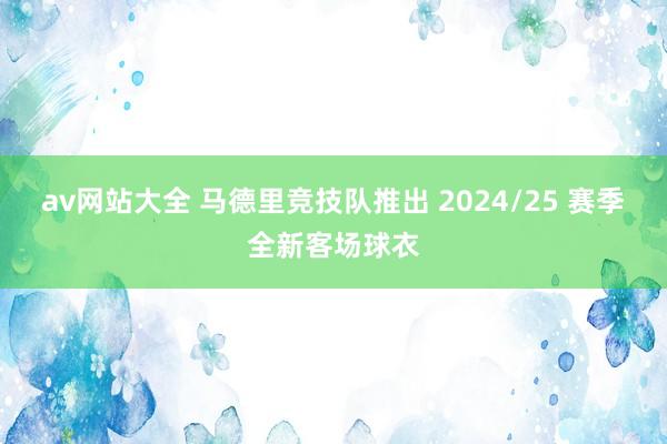 av网站大全 马德里竞技队推出 2024/25 赛季全新客场球衣