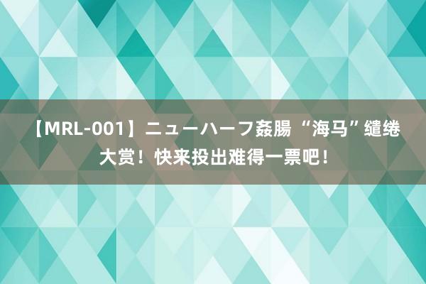 【MRL-001】ニューハーフ姦腸 “海马”缱绻大赏！快来投出难得一票吧！