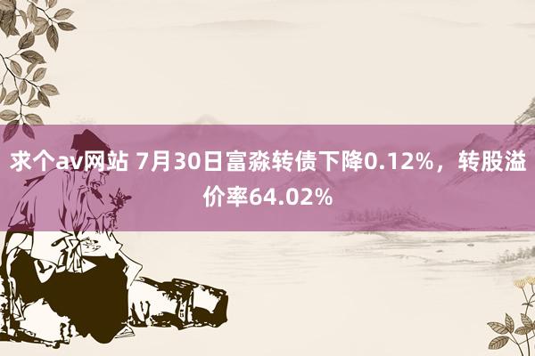 求个av网站 7月30日富淼转债下降0.12%，转股溢价率64.02%