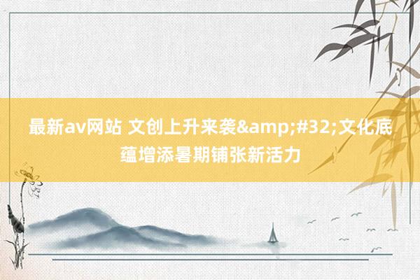 最新av网站 文创上升来袭&#32;文化底蕴增添暑期铺张新活力