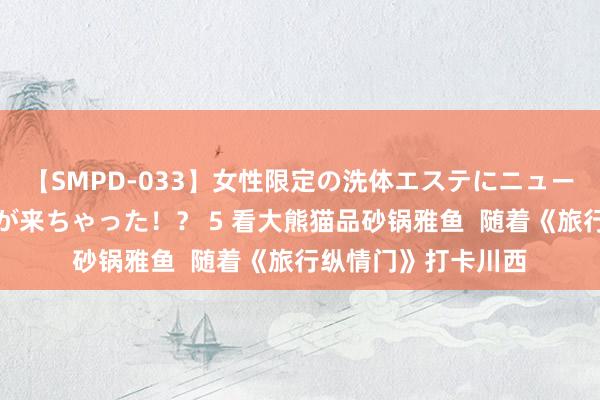 【SMPD-033】女性限定の洗体エステにニューハーフのお客さんが来ちゃった！？ 5 看大熊猫品砂锅雅鱼  随着《旅行纵情门》打卡川西