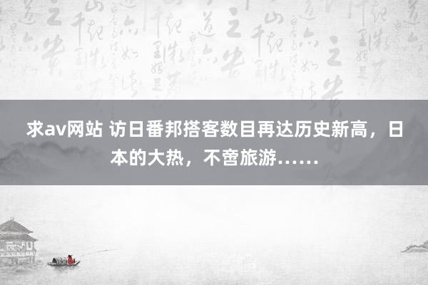 求av网站 访日番邦搭客数目再达历史新高，日本的大热，不啻旅游……