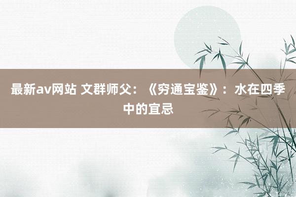 最新av网站 文群师父：《穷通宝鉴》：水在四季中的宜忌