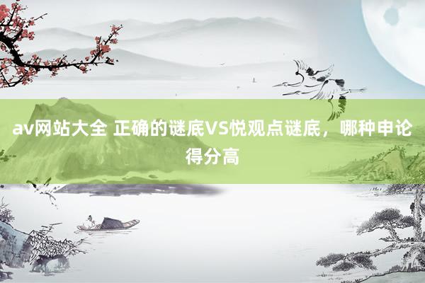 av网站大全 正确的谜底VS悦观点谜底，哪种申论得分高