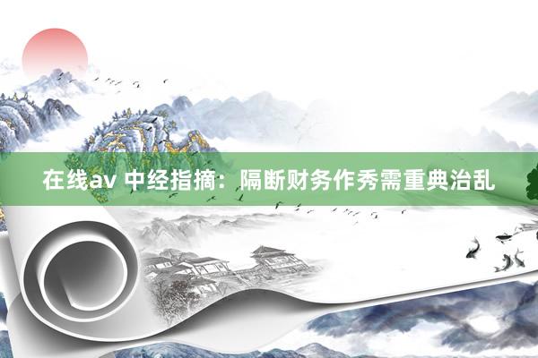 在线av 中经指摘：隔断财务作秀需重典治乱