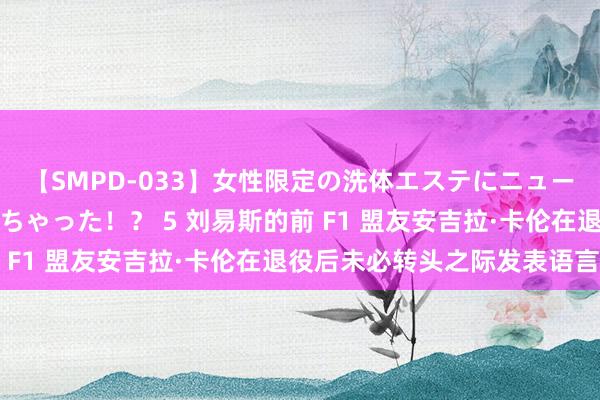 【SMPD-033】女性限定の洗体エステにニューハーフのお客さんが来ちゃった！？ 5 刘易斯的前 F1 盟友安吉拉·卡伦在退役后未必转头之际发表语言