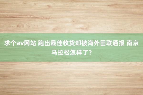 求个av网站 跑出最佳收货却被海外田联通报 南京马拉松怎样了？