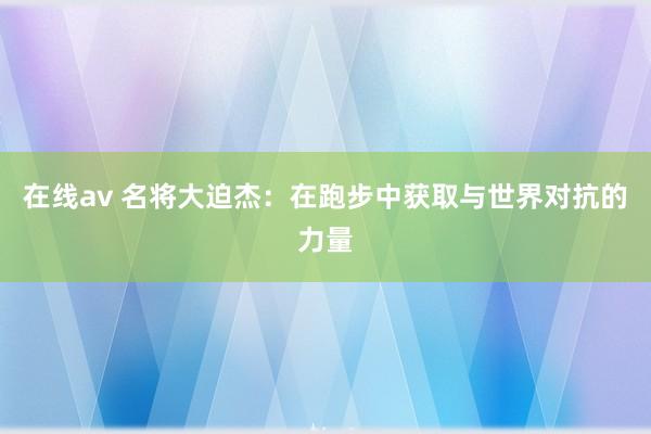 在线av 名将大迫杰：在跑步中获取与世界对抗的力量