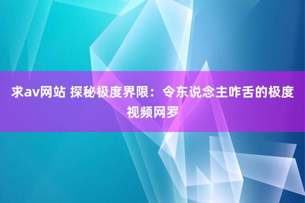 求av网站 探秘极度界限：令东说念主咋舌的极度视频网罗