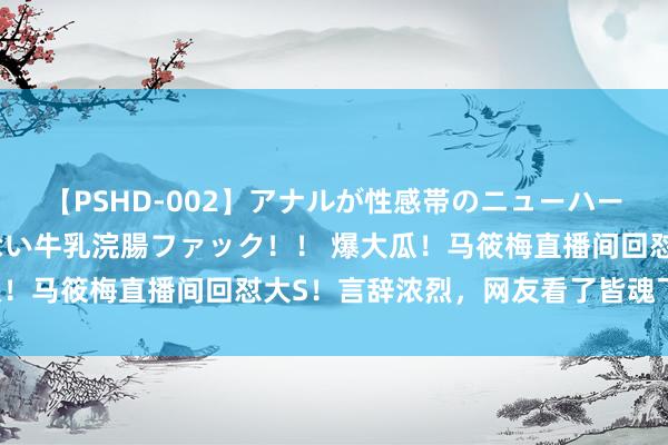 【PSHD-002】アナルが性感帯のニューハーフ美女が泣くまでやめない牛乳浣腸ファック！！ 爆大瓜！马筱梅直播间回怼大S！言辞浓烈，网友看了皆魂飞天外！
