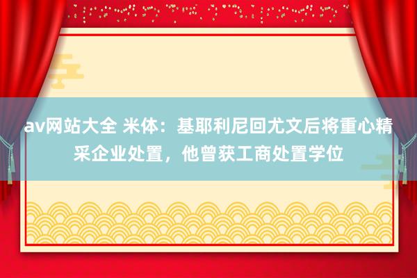 av网站大全 米体：基耶利尼回尤文后将重心精采企业处置，他曾获工商处置学位