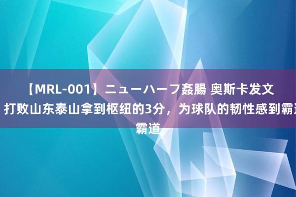 【MRL-001】ニューハーフ姦腸 奥斯卡发文：打败山东泰山拿到枢纽的3分，为球队的韧性感到霸道