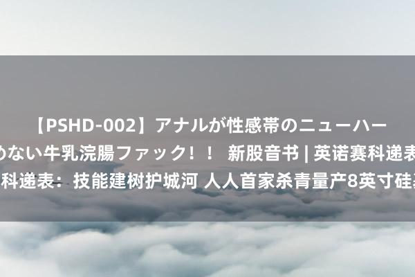 【PSHD-002】アナルが性感帯のニューハーフ美女が泣くまでやめない牛乳浣腸ファック！！ 新股音书 | 英诺赛科递表：技能建树护城河 人人首家杀青量产8英寸硅基氮化镓晶圆公司