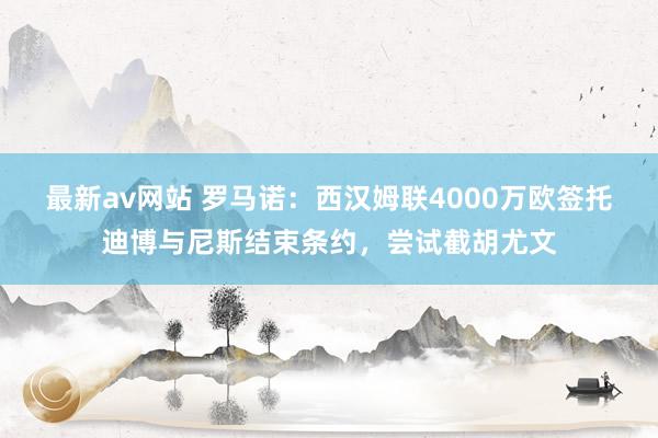 最新av网站 罗马诺：西汉姆联4000万欧签托迪博与尼斯结束条约，尝试截胡尤文