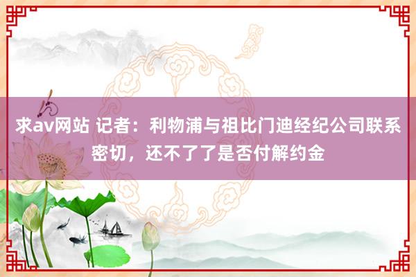 求av网站 记者：利物浦与祖比门迪经纪公司联系密切，还不了了是否付解约金