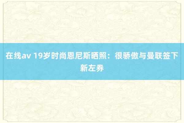 在线av 19岁时尚恩尼斯晒照：很骄傲与曼联签下新左券