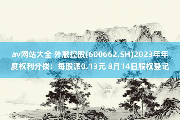 av网站大全 外服控股(600662.SH)2023年年度权利分拨：每股派0.13元 8月14日股权登记