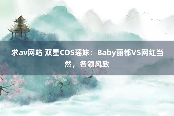 求av网站 双星COS瑶妹：Baby丽都VS网红当然，各领风致