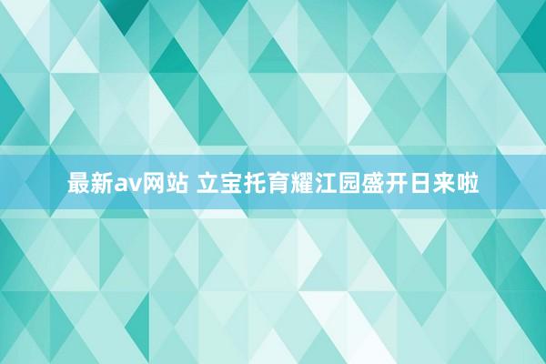 最新av网站 立宝托育耀江园盛开日来啦