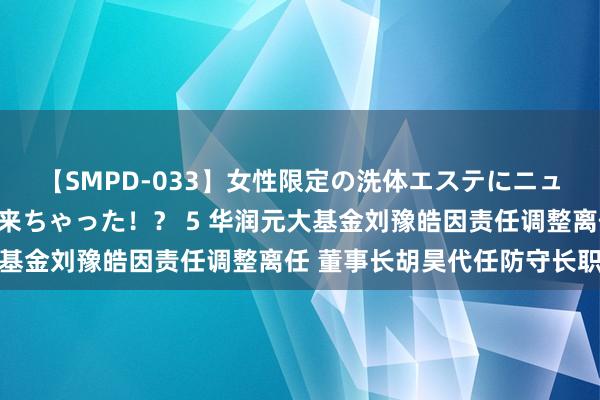 【SMPD-033】女性限定の洗体エステにニューハーフのお客さんが来ちゃった！？ 5 华润元大基金刘豫皓因责任调整离任 董事长胡昊代任防守长职务