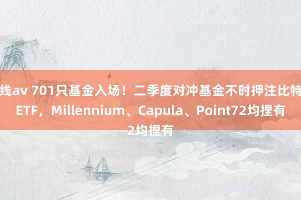 在线av 701只基金入场！二季度对冲基金不时押注比特币ETF，Millennium、Capula、Point72均捏有