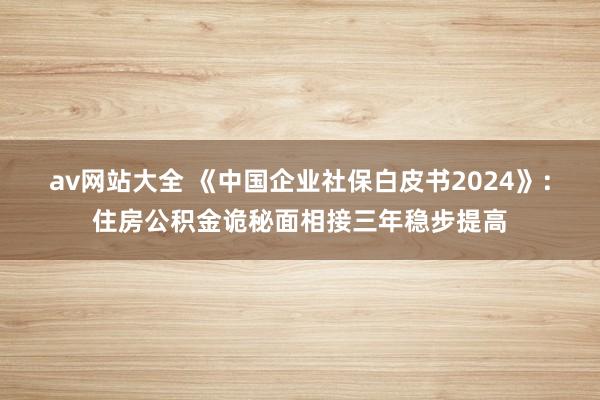 av网站大全 《中国企业社保白皮书2024》：住房公积金诡秘面相接三年稳步提高