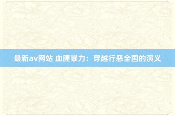 最新av网站 血腥暴力：穿越行恶全国的演义