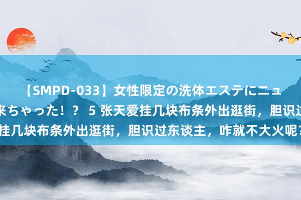 【SMPD-033】女性限定の洗体エステにニューハーフのお客さんが来ちゃった！？ 5 张天爱挂几块布条外出逛街，胆识过东谈主，咋就不大火呢？